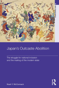 Title: Japan's Outcaste Abolition: The Struggle for National Inclusion and the Making of the Modern State, Author: Noah Y. McCormack