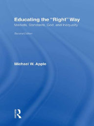 Title: Educating the Right Way: Markets, Standards, God, and Inequality, Author: Michael W. Apple