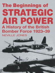 Title: The Beginnings of Strategic Air Power: A History of the British Bomber Force 1923-1939, Author: Neville Jones