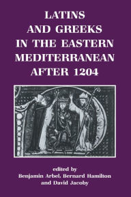 Title: Latins and Greeks in the Eastern Mediterranean After 1204, Author: Benjamin Arbel