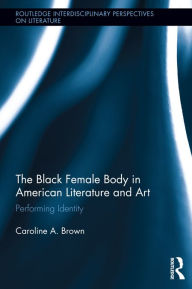 Title: The Black Female Body in American Literature and Art: Performing Identity, Author: Caroline Brown