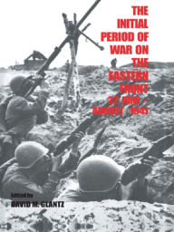 Title: The Initial Period of War on the Eastern Front, 22 June - August 1941: Proceedings Fo the Fourth Art of War Symposium, Garmisch, October, 1987, Author: David M. Glantz