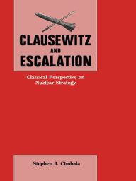 Title: Clausewitz and Escalation: Classical Perspective on Nuclear Strategy, Author: Stephen J. Cimbala