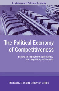 Title: The Political Economy of Competitiveness: Corporate Performance and Public Policy, Author: Michael Kitson