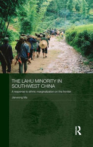 Title: The Lahu Minority in Southwest China: A Response to Ethnic Marginalization on the Frontier, Author: Jianxiong Ma