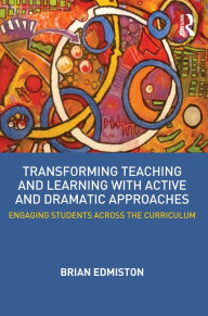 Title: Transforming Teaching and Learning with Active and Dramatic Approaches: Engaging Students Across the Curriculum, Author: Brian Edmiston