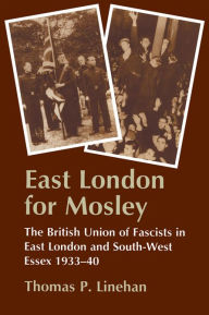 Title: East London for Mosley: The British Union of Fascists in East London and South-West Essex 1933-40, Author: Thomas P. Linehan