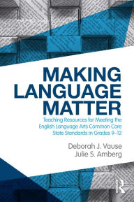 Title: Making Language Matter: Teaching Resources for Meeting the English Language Arts Common Core State Standards in Grades 9-12, Author: Deborah J. Vause