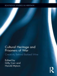 Title: Cultural Heritage and Prisoners of War: Creativity Behind Barbed Wire, Author: Gilly Carr