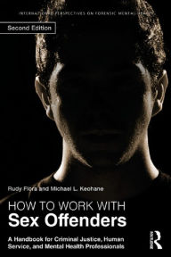 Title: How to Work with Sex Offenders: A Handbook for Criminal Justice, Human Service, and Mental Health Professionals, Author: Rudy Flora