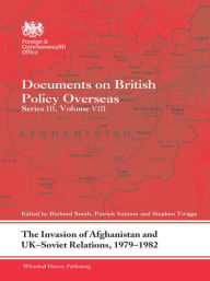 Title: The Invasion of Afghanistan and UK-Soviet Relations, 1979-1982: Documents on British Policy Overseas, Series III, Volume VIII, Author: Richard Smith