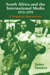 Title: South Africa and the International Media, 1972-1979: A Struggle for Representation, Author: James Sanders