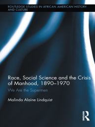 Title: Race, Social Science and the Crisis of Manhood, 1890-1970: We are the Supermen, Author: Malinda Alaine Lindquist