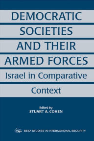 Title: Democratic Societies and Their Armed Forces: Israel in Comparative Context, Author: Stuart A. Cohen