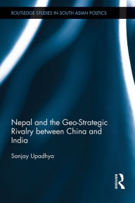 Title: Nepal and the Geo-Strategic Rivalry between China and India, Author: Sanjay Upadhya