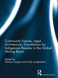 Title: Community Futures, Legal Architecture: Foundations for Indigenous Peoples in the Global Mining Boom, Author: Marcia Langton