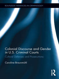 Title: Colonial Discourse and Gender in U.S. Criminal Courts: Cultural Defenses and Prosecutions, Author: Caroline Braunmühl