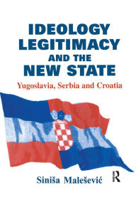 Title: Ideology, Legitimacy and the New State: Yugoslavia, Serbia and Croatia, Author: Sinisa Malesevic