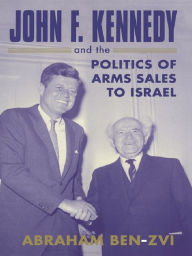 Title: John F. Kennedy and the Politics of Arms Sales to Israel, Author: Abraham Ben-Zvi