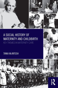 Title: A Social History of Maternity and Childbirth: Key Themes in Maternity Care, Author: Tania McIntosh