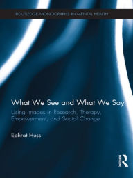 Title: What We See and What We Say: Using Images in Research, Therapy, Empowerment, and Social Change, Author: Ephrat Huss