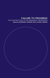 Title: Failure to Progress: The Contraction of the Midwifery Profession, Author: Rosemary Mander