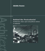 Title: Behind the Postcolonial: Architecture, Urban Space and Political Cultures in Indonesia, Author: Abidin Kusno