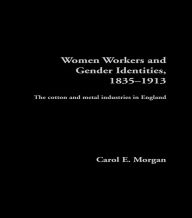 Title: Women Workers and Gender Identities, 1835-1913: The Cotton and Metal Industries in England, Author: Carol E. Morgan