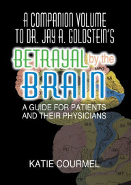 Title: A Companion Volume to Dr. Jay A. Goldstein's Betrayal by the Brain: A Guide for Patients and Their Physicians, Author: Katie Courmel