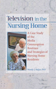 Title: Television in the Nursing Home: A Case Study of the Media Consumption Routines and Strategies of Nursing Home Residents, Author: Wendy J Hajjar