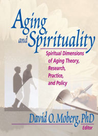 Title: Aging and Spirituality: Spiritual Dimensions of Aging Theory, Research, Practice, and Policy, Author: David O. Moberg