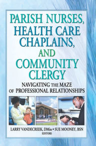 Title: Parish Nurses, Health Care Chaplains, and Community Clergy: Navigating the Maze of Professional Relationships, Author: Larry Van De Creek