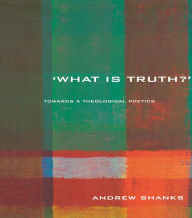 Title: 'What is Truth?': Towards a Theological Poetics, Author: Andrew Shanks