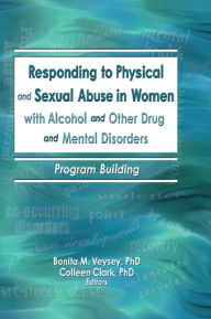 Title: Responding to Physical and Sexual Abuse in Women with Alcohol and Other Drug and Mental Disorders: Program Building, Author: Bonita Veysey