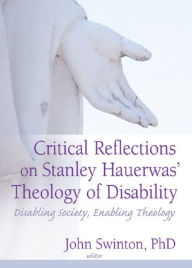 Title: Critical Reflections on Stanley Hauerwas' Theology of Disability: Disabling Society, Enabling Theology, Author: John Swinton