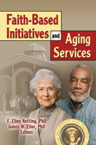 Title: Faith-Based Initiatives and Aging Services, Author: James W Ellor