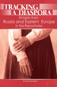 Title: Tracking a Diaspora: Émigrés from Russia and Eastern Europe in the Repositories, Author: Anatol Shmelev