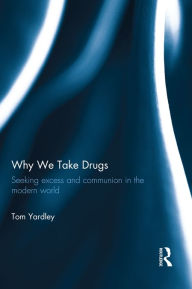 Title: Why We Take Drugs: Seeking Excess and Communion in the Modern World, Author: Tom Yardley