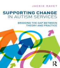 Title: Supporting Change in Autism Services: Bridging the gap between theory and practice, Author: Jackie Ravet