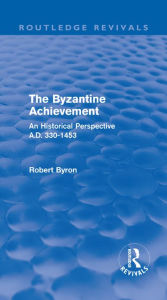 Title: The Byzantine Achievement (Routledge Revivals): An Historical Perspective, A.D. 330-1453, Author: Robert Byron