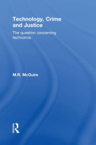 Title: Technology, Crime and Justice: The Question Concerning Technomia, Author: Michael McGuire