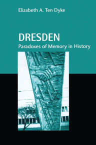 Title: Dresden: Paradoxes of Memory in History, Author: Elizabeth A. Ten Dyke