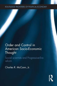 Title: Order and Control in American Socio-Economic Thought: Social Scientists and Progressive-Era Reform, Author: Charles McCann