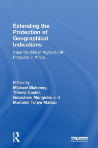 Title: Extending the Protection of Geographical Indications: Case Studies of Agricultural Products in Africa, Author: Michael Blakeney