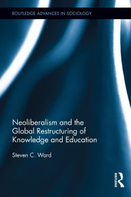 Title: Neoliberalism and the Global Restructuring of Knowledge and Education, Author: Steven C. Ward