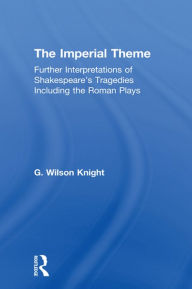 Title: The Imperial Theme: Further Interpretations of Shakespeare's Tragedies Including the Roman Plays, Author: G. Wilson Knight
