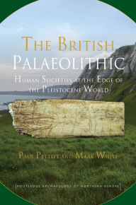 Title: The British Palaeolithic: Human Societies at the Edge of the Pleistocene World, Author: Paul Pettitt