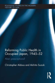 Title: Reforming Public Health in Occupied Japan, 1945-52: Alien Prescriptions?, Author: Christopher Aldous