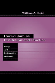 Title: Curriculum as Institution and Practice: Essays in the Deliberative Tradition, Author: William A. Reid