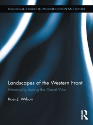 Title: Landscapes of the Western Front: Materiality During the Great War, Author: Ross Wilson